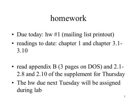 1 homework Due today: hw #1 (mailing list printout) readings to date: chapter 1 and chapter 3.1- 3.10 read appendix B (3 pages on DOS) and 2.1- 2.8 and.