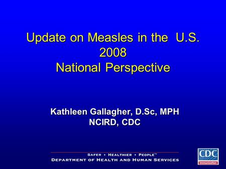 Update on Measles in the U.S. 2008 National Perspective Kathleen Gallagher, D.Sc, MPH NCIRD, CDC.