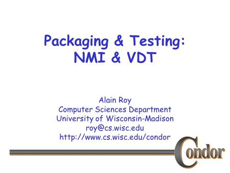 Alain Roy Computer Sciences Department University of Wisconsin-Madison  Packaging & Testing: NMI & VDT.