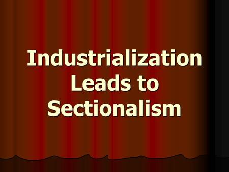 Industrialization Leads to Sectionalism. Sectionalism Sectionalism = when local needs are placed ahead of what’s best for the country Sectionalism = when.