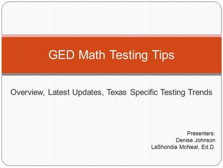 Overview, Latest Updates, Texas Specific Testing Trends GED Math Testing Tips Presenters: Denise Johnson LaShondia McNeal, Ed.D.