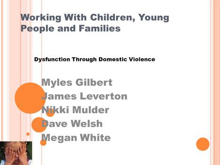 Working With Children, Young People and Families Dysfunction Through Domestic Violence Myles Gilbert James Leverton Nikki Mulder Dave Welsh Megan White.