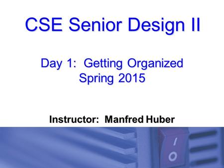 CSE Senior Design II Day 1: Getting Organized Spring 2015 Instructor: Manfred Huber.