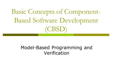 Basic Concepts of Component- Based Software Development (CBSD) Model-Based Programming and Verification.