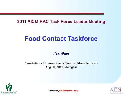 Sam Bian, AICM Internal only Food Contact Taskforce Sam Bian Association of International Chemical Manufacturers Aug 30, 2011, Shanghai 2011 AICM RAC Task.