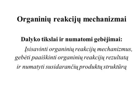 Organinių reakcijų mechanizmai Dalyko tikslai ir numatomi gebėjimai: Įsisavinti organinių reakcijų mechanizmus, gebėti paaiškinti organinių reakcijų rezultatą.