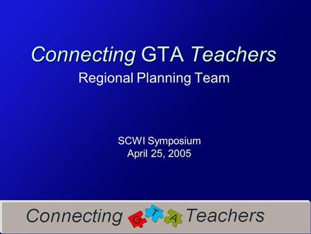 Connecting GTA Teachers Regional Planning Team SCWI Symposium April 25, 2005.