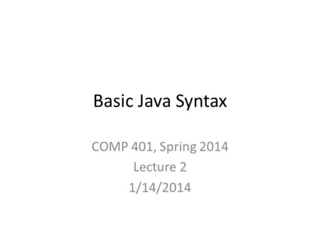 Basic Java Syntax COMP 401, Spring 2014 Lecture 2 1/14/2014.