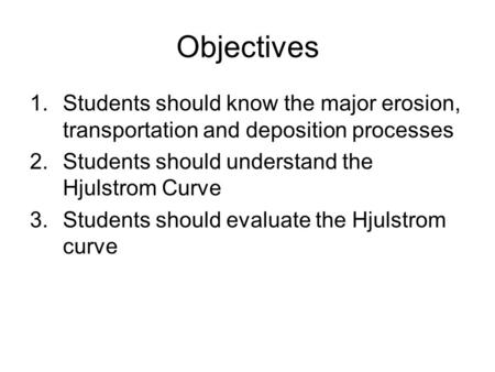 Objectives 1.Students should know the major erosion, transportation and deposition processes 2.Students should understand the Hjulstrom Curve 3.Students.