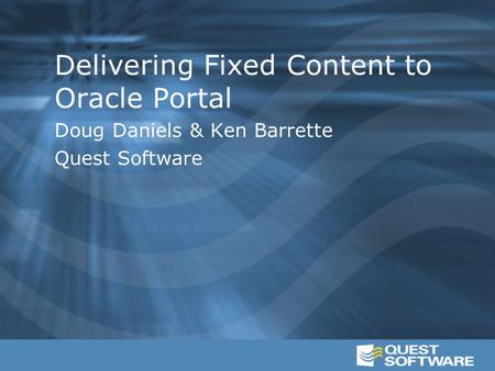 Delivering Fixed Content to Oracle Portal Doug Daniels & Ken Barrette Quest Software.