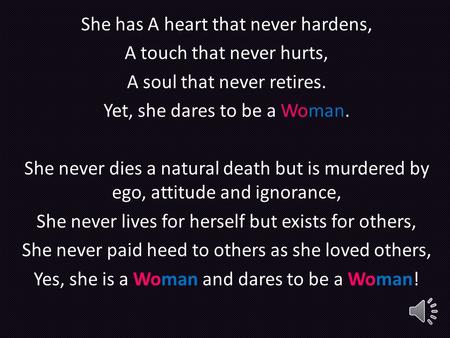 She has A heart that never hardens, A touch that never hurts, A soul that never retires. Yet, she dares to be a Woman. She never dies a natural death.