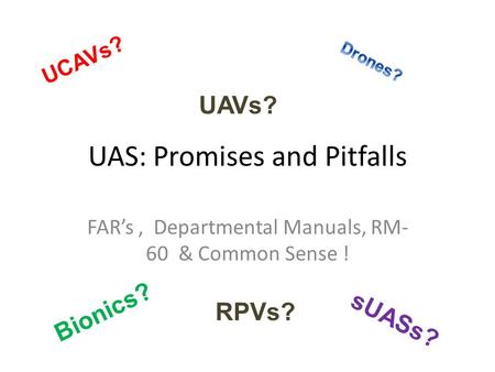 UAS: Promises and Pitfalls FAR’s, Departmental Manuals, RM- 60 & Common Sense ! UCAVs? UAVs? Bionics? sUASs? RPVs?