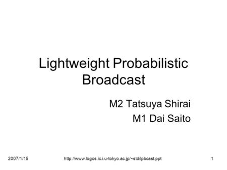 2007/1/15http://www.logos.ic.i.u-tokyo.ac.jp/~std/lpbcast.ppt1 Lightweight Probabilistic Broadcast M2 Tatsuya Shirai M1 Dai Saito.