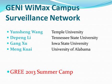 GENI WiMax Campus Surveillance Network Yunsheng Wang Temple University Depeng Li Tennessee State University Gang Xu Iowa State University Meng Kuai University.