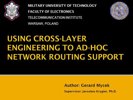 USING CROSS-LAYER ENGINEERING TO AD-HOC NETWORK ROUTING SUPPORT MILITARY UNIVERSITY OF TECHNOLOGY FACULTY OF ELECTRONICS TELECOMMUNICATION INSTITUTE WARSAW,