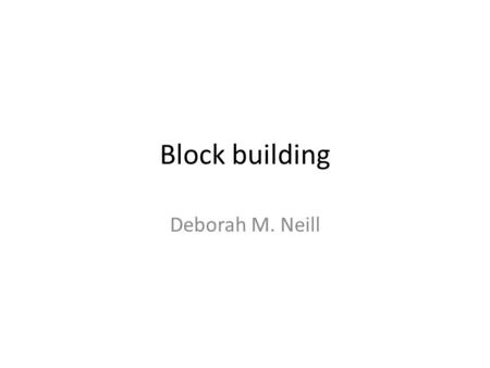 Block building Deborah M. Neill. Stages of Blockbuilding Stage One: At 2 years the child carries blocks and enjoys filling and dumping. Stage Two: 2-3.