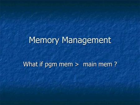 Memory Management What if pgm mem > main mem ?. Memory Management What if pgm mem > main mem ? Overlays – program controlled.