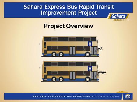 Project Overview RTC Sahara Express Bus Rapid Transit (BRT) Project 12-mile BRT corridor Hualapai Way to Boulder Highway Side-running dedicated transit.