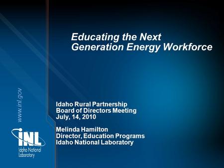 Www.inl.gov Educating the Next Generation Energy Workforce Idaho Rural Partnership Board of Directors Meeting July, 14, 2010 Melinda Hamilton Director,