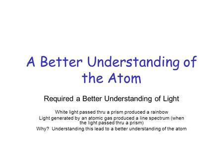 A Better Understanding of the Atom Required a Better Understanding of Light White light passed thru a prism produced a rainbow Light generated by an atomic.