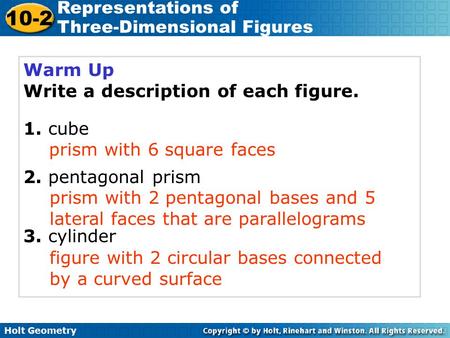 Holt Geometry 10-2 Representations of Three-Dimensional Figures Warm Up Write a description of each figure. 1. cube 2. pentagonal prism 3. cylinder prism.