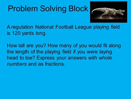 Problem Solving Block A regulation National Football League playing field is 120 yards long. How tall are you? How many of you would fit along the length.