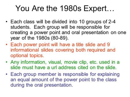 You Are the 1980s Expert… Each class will be divided into 10 groups of 2-4 students. Each group will be responsible for creating a power point and oral.