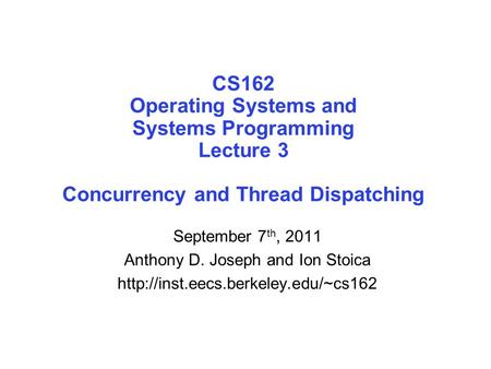 CS162 Operating Systems and Systems Programming Lecture 3 Concurrency and Thread Dispatching September 7 th, 2011 Anthony D. Joseph and Ion Stoica