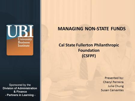 © 2008 California State University, Fullerton MANAGING NON-STATE FUNDS Cal State Fullerton Philanthropic Foundation (CSFPF) Presented by: Cheryl Perreira.