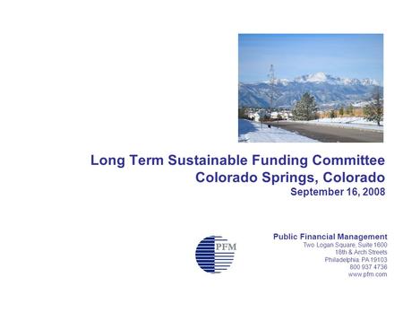 Long Term Sustainable Funding Committee Colorado Springs, Colorado September 16, 2008 Public Financial Management Two Logan Square, Suite 1600 18th & Arch.