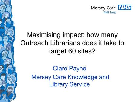 Maximising impact: how many Outreach Librarians does it take to target 60 sites? Clare Payne Mersey Care Knowledge and Library Service.