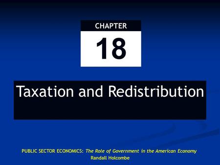 18 CHAPTER Taxation and Redistribution PUBLIC SECTOR ECONOMICS: The Role of Government in the American Economy Randall Holcombe.