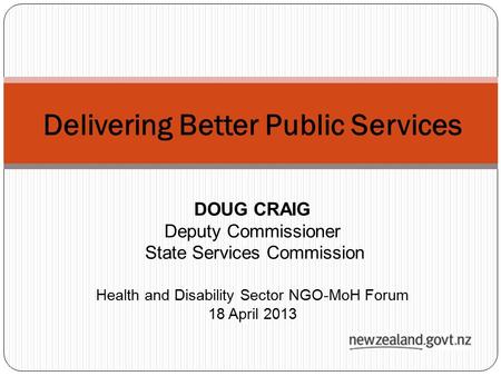 DOUG CRAIG Deputy Commissioner State Services Commission Health and Disability Sector NGO-MoH Forum 18 April 2013 Delivering Better Public Services.