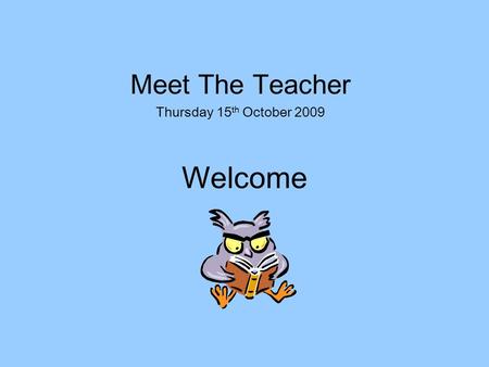 Welcome Meet The Teacher Thursday 15 th October 2009.