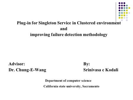 Plug-in for Singleton Service in Clustered environment and improving failure detection methodology Advisor:By: Dr. Chung-E-WangSrinivasa c Kodali Department.