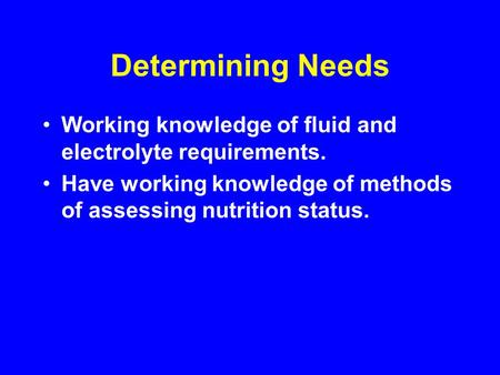 Determining Needs Working knowledge of fluid and electrolyte requirements. Have working knowledge of methods of assessing nutrition status.