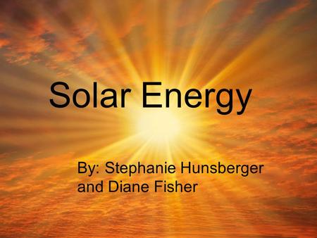 Solar Energy By: Stephanie Hunsberger and Diane Fisher.