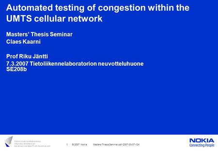 1 © 2007 Nokia Masters Thesis Seminar.ppt / 2007-03-07 / CK Automated testing of congestion within the UMTS cellular network Masters’ Thesis Seminar Claes.