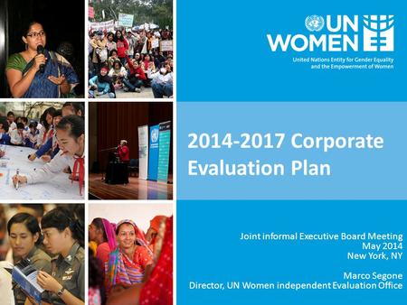 2014-2017 Corporate Evaluation Plan Joint informal Executive Board Meeting May 2014 New York, NY Marco Segone Director, UN Women independent Evaluation.