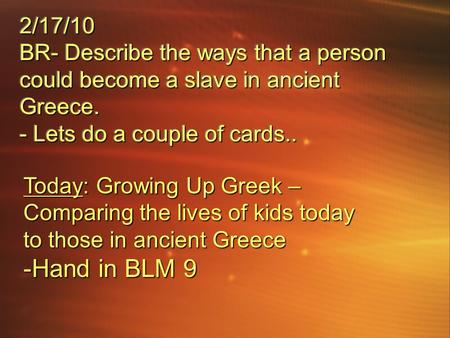 2/17/10 BR- Describe the ways that a person could become a slave in ancient Greece. - Lets do a couple of cards.. Today: Growing Up Greek – Comparing the.