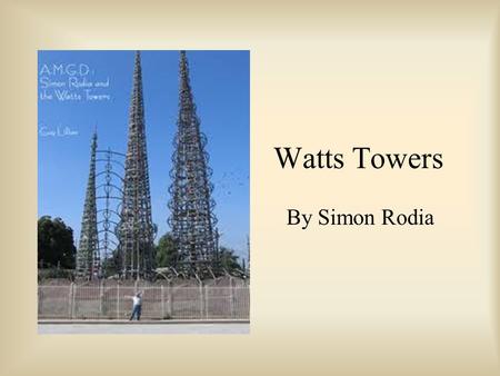 Watts Towers By Simon Rodia. Simon Rodia Born in 1879 in Naples, Italy. He moved to the United States as a young boy. His heroes as a young boy were Galileo,