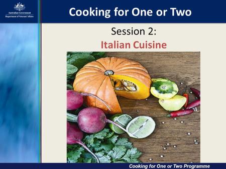 Cooking for One or Two Cooking for One or Two Cooking for One or Two Programme Session 2: Italian Cuisine.