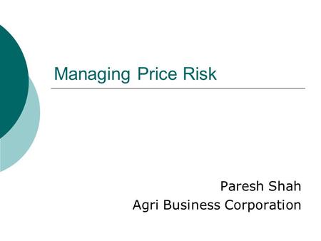 Managing Price Risk Paresh Shah Agri Business Corporation.