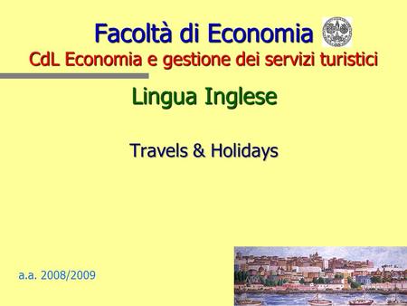 Facoltà di Economia CdL Economia e gestione dei servizi turistici Lingua Inglese Travels & Holidays a.a. 2008/2009.