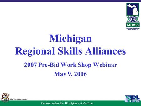 Partnerships for Workforce Solutions Michigan Regional Skills Alliances 2007 Pre-Bid Work Shop Webinar May 9, 2006.