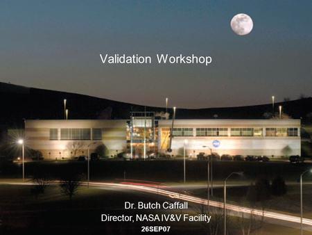 IV&V Facility 26SEP071 Validation Workshop Dr. Butch Caffall Director, NASA IV&V Facility 26SEP07.