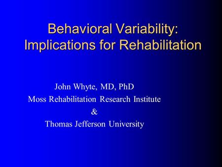 Behavioral Variability: Implications for Rehabilitation John Whyte, MD, PhD Moss Rehabilitation Research Institute & Thomas Jefferson University.