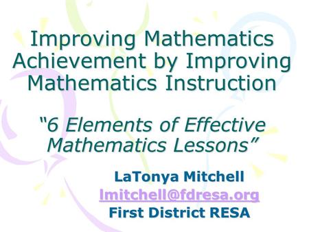 Improving Mathematics Achievement by Improving Mathematics Instruction “6 Elements of Effective Mathematics Lessons” LaTonya Mitchell