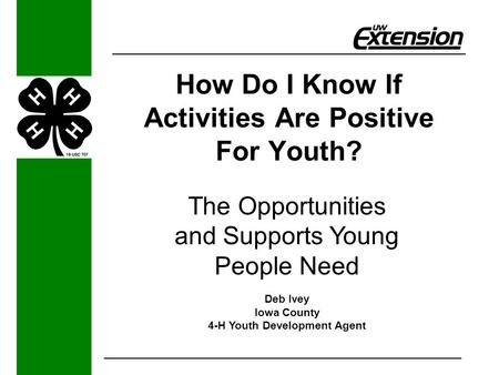 How Do I Know If Activities Are Positive For Youth? The Opportunities and Supports Young People Need Deb Ivey Iowa County 4-H Youth Development Agent.