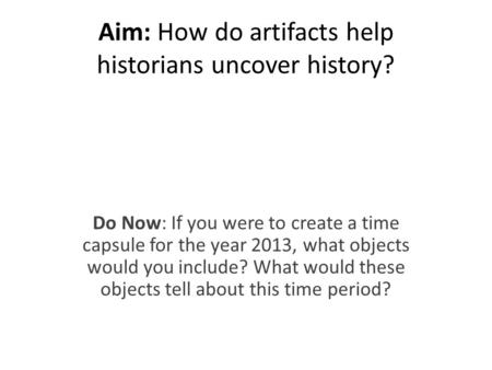 Aim: How do artifacts help historians uncover history? Do Now: If you were to create a time capsule for the year 2013, what objects would you include?